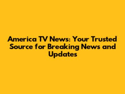 America TV News: Your Trusted Source for Breaking News and Updates