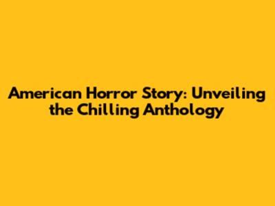 American Horror Story: Unveiling the Chilling Anthology