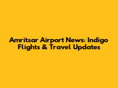 Amritsar Airport News: Indigo Flights & Travel Updates