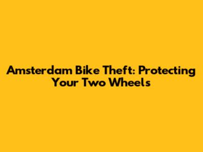 Amsterdam Bike Theft: Protecting Your Two Wheels