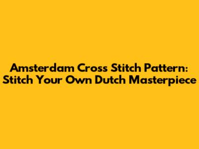Amsterdam Cross Stitch Pattern: Stitch Your Own Dutch Masterpiece