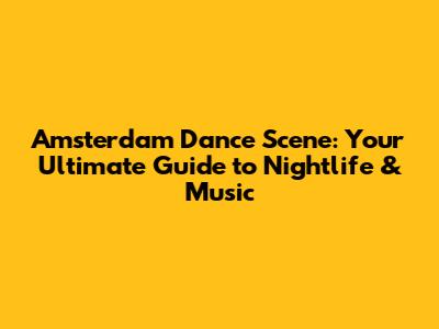 Amsterdam Dance Scene: Your Ultimate Guide to Nightlife & Music