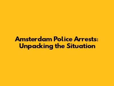Amsterdam Police Arrests: Unpacking the Situation