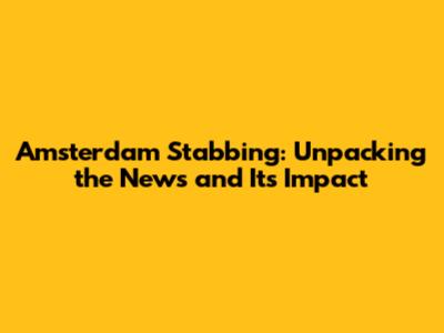 Amsterdam Stabbing: Unpacking the News and Its Impact