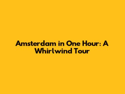 Amsterdam in One Hour: A Whirlwind Tour