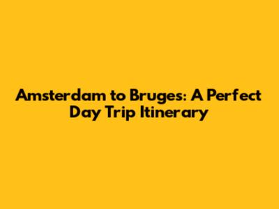 Amsterdam to Bruges: A Perfect Day Trip Itinerary