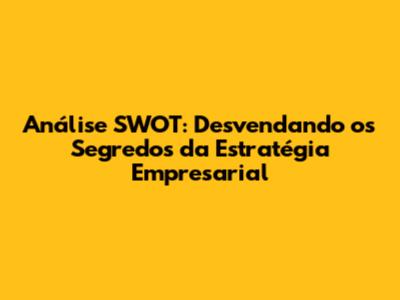 Análise SWOT: Desvendando os Segredos da Estratégia Empresarial