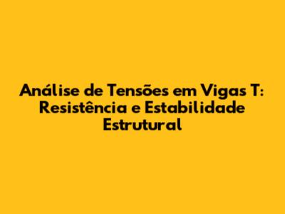 Análise de Tensões em Vigas 'T': Resistência e Estabilidade Estrutural
