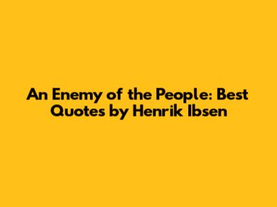 An Enemy of the People: Best Quotes by Henrik Ibsen