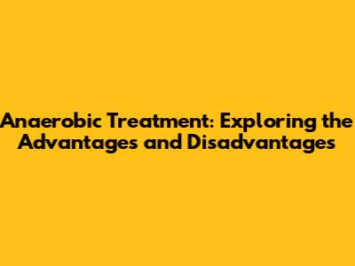 Anaerobic Treatment: Exploring the Advantages and Disadvantages