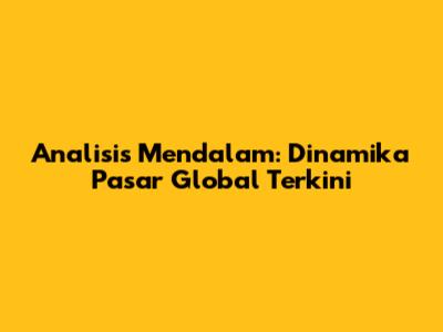 Analisis Mendalam: Dinamika Pasar Global Terkini