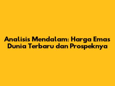 Analisis Mendalam: Harga Emas Dunia Terbaru dan Prospeknya