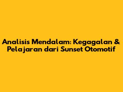 Analisis Mendalam: Kegagalan & Pelajaran dari Sunset Otomotif