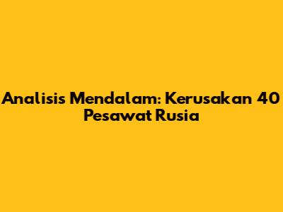 Analisis Mendalam: Kerusakan 40 Pesawat Rusia