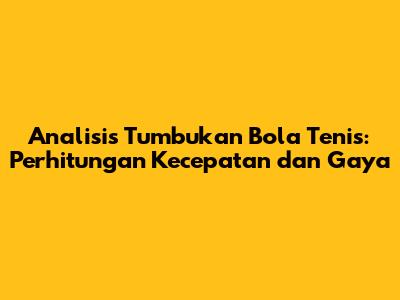 Analisis Tumbukan Bola Tenis: Perhitungan Kecepatan dan Gaya