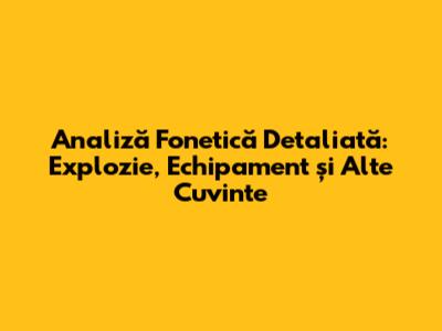 Analiză Fonetică Detaliată: Explozie, Echipament și Alte Cuvinte