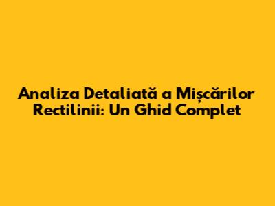 Analiza Detaliată a Mișcărilor Rectilinii: Un Ghid Complet