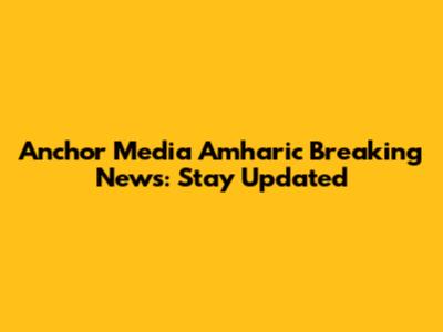 Anchor Media Amharic Breaking News: Stay Updated