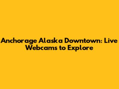 Anchorage Alaska Downtown: Live Webcams to Explore