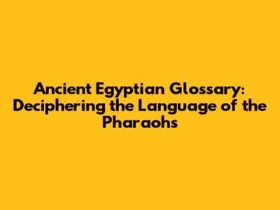 Ancient Egyptian Glossary: Deciphering the Language of the Pharaohs
