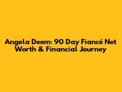 Angela Deem: 90 Day Fiancé Net Worth & Financial Journey