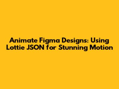 Animate Figma Designs: Using Lottie JSON for Stunning Motion