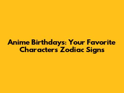 Anime Birthdays: Your Favorite Characters' Zodiac Signs