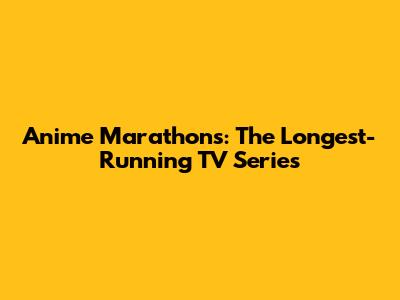 Anime Marathons: The Longest-Running TV Series