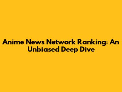 Anime News Network Ranking: An Unbiased Deep Dive