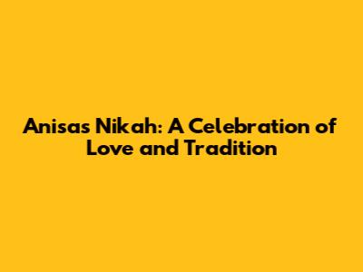 Anisa's Nikah: A Celebration of Love and Tradition