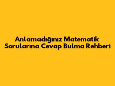 Anlamadığınız Matematik Sorularına Cevap Bulma Rehberi