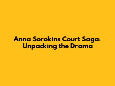 Anna Sorokin's Court Saga: Unpacking the Drama