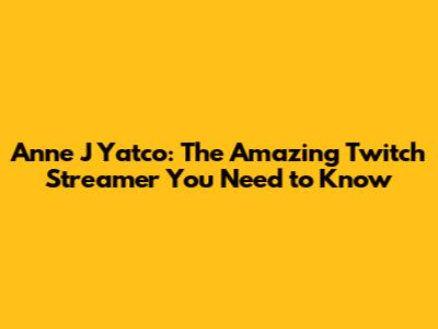 Anne J Yatco: The Amazing Twitch Streamer You Need to Know