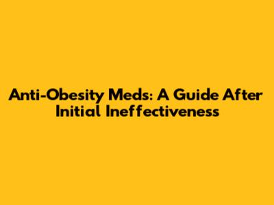 Anti-Obesity Meds: A Guide After Initial Ineffectiveness