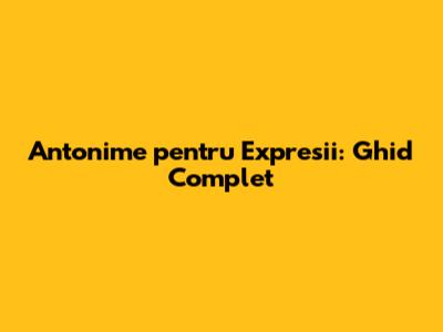Antonime pentru Expresii: Ghid Complet