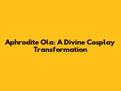 Aphrodite Ola: A Divine Cosplay Transformation