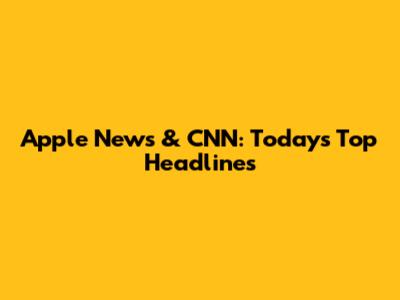 Apple News & CNN: Today's Top Headlines