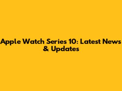 Apple Watch Series 10: Latest News & Updates