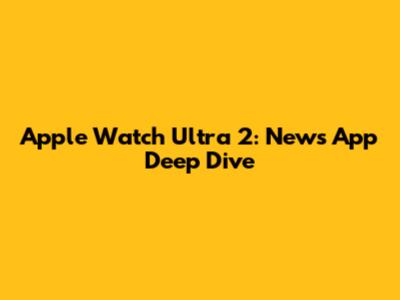 Apple Watch Ultra 2: News App Deep Dive