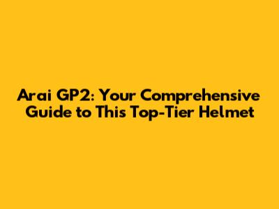 Arai GP2: Your Comprehensive Guide to This Top-Tier Helmet