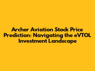 Archer Aviation Stock Price Prediction: Navigating the eVTOL Investment Landscape
