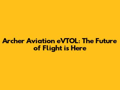 Archer Aviation eVTOL: The Future of Flight is Here