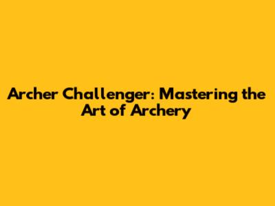 Archer Challenger: Mastering the Art of Archery