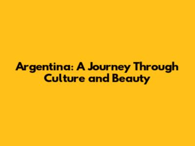 Argentina: A Journey Through Culture and Beauty