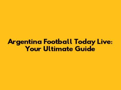 Argentina Football Today Live: Your Ultimate Guide