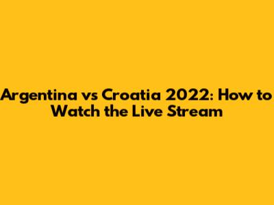 Argentina vs Croatia 2022: How to Watch the Live Stream