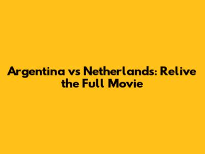 Argentina vs Netherlands: Relive the Full Movie