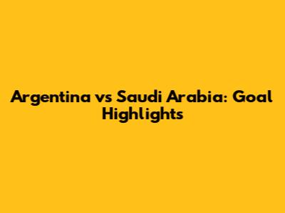 Argentina vs Saudi Arabia: Goal Highlights