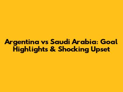 Argentina vs Saudi Arabia: Goal Highlights & Shocking Upset