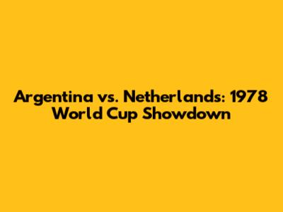 Argentina vs. Netherlands: 1978 World Cup Showdown